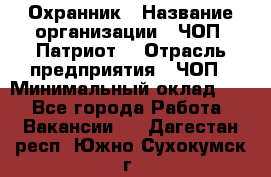 Охранник › Название организации ­ ЧОП «Патриот» › Отрасль предприятия ­ ЧОП › Минимальный оклад ­ 1 - Все города Работа » Вакансии   . Дагестан респ.,Южно-Сухокумск г.